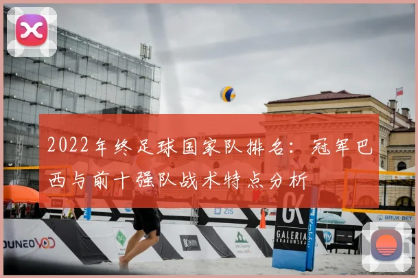 2022年终足球国家队排名：冠军巴西与前十强队战术特点分析