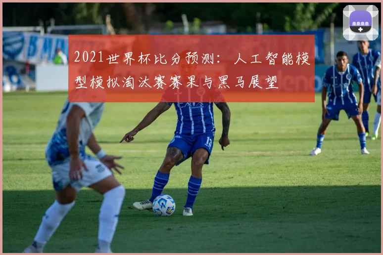 2021世界杯比分预测：人工智能模型模拟淘汰赛赛果与黑马展望