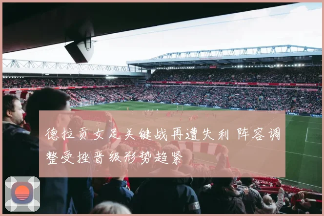 德拉贡女足关键战再遭失利 阵容调整受挫晋级形势趋紧
