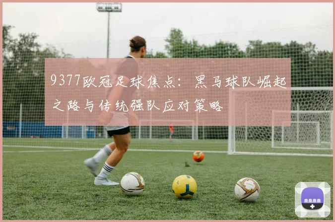 9377欧冠足球焦点：黑马球队崛起之路与传统强队应对策略