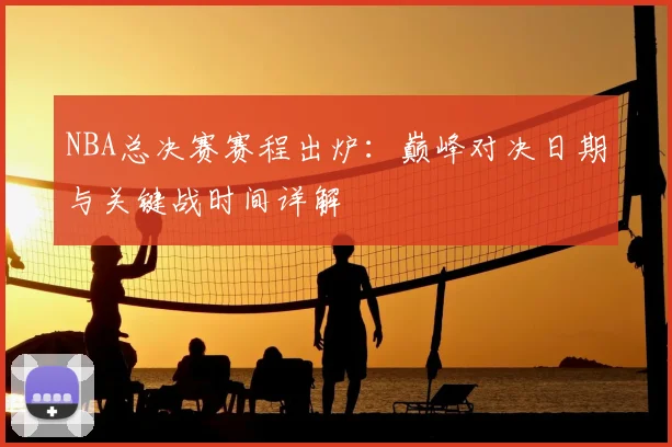 NBA总决赛赛程出炉：巅峰对决日期与关键战时间详解