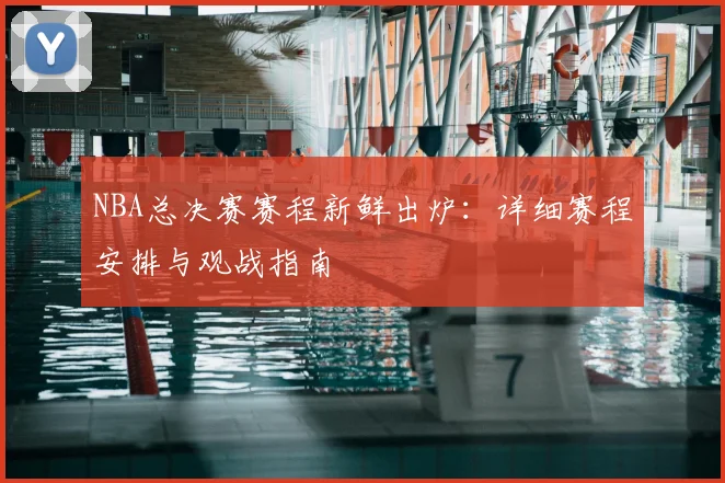 NBA总决赛赛程新鲜出炉：详细赛程安排与观战指南