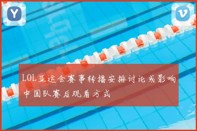 LOL亚运会赛事转播安排讨论或影响中国队赛后观看方式