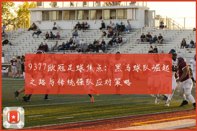 9377欧冠足球焦点：黑马球队崛起之路与传统强队应对策略