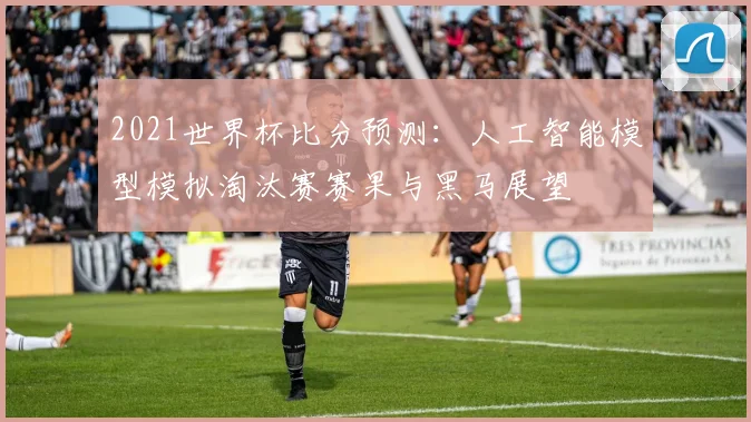 2021世界杯比分预测：人工智能模型模拟淘汰赛赛果与黑马展望