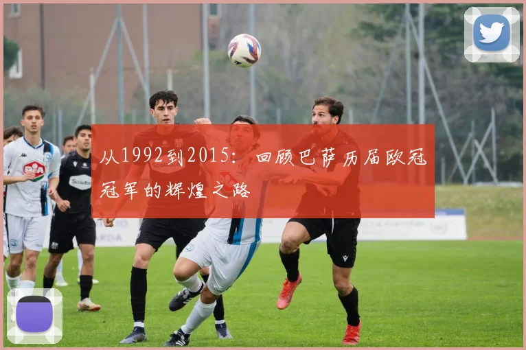 从1992到2015：回顾巴萨历届欧冠冠军的辉煌之路