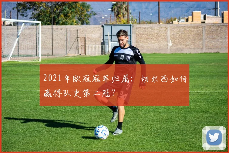 2021年欧冠冠军归属：切尔西如何赢得队史第二冠？