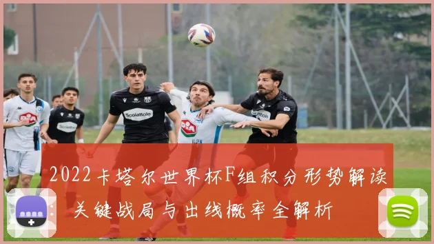 2022卡塔尔世界杯F组积分形势解读：关键战局与出线概率全解析