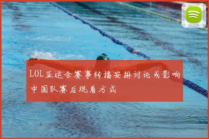 LOL亚运会赛事转播安排讨论或影响中国队赛后观看方式