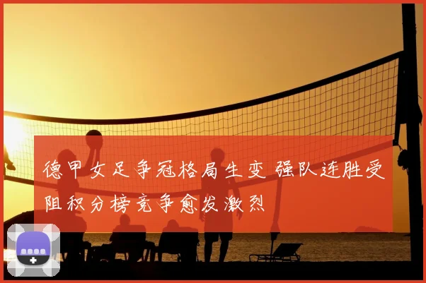 德甲女足争冠格局生变 强队连胜受阻积分榜竞争愈发激烈