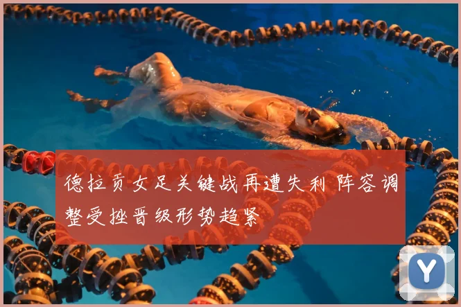 德拉贡女足关键战再遭失利 阵容调整受挫晋级形势趋紧